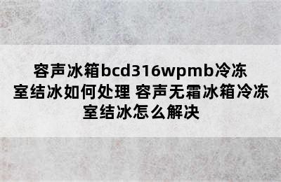 容声冰箱bcd316wpmb冷冻室结冰如何处理 容声无霜冰箱冷冻室结冰怎么解决